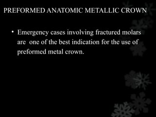 PREFORMED ANATOMIC METALLIC CROWN
• Emergency cases involving fractured molars
are one of the best indication for the use of
preformed metal crown.
 