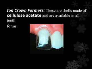 Ion Crown Formers: These are shells made of
cellulose acetate and are available in all
tooth
forms.
 