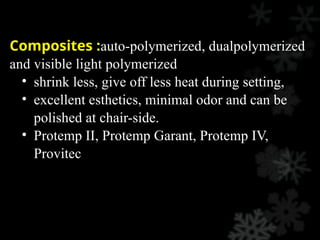 Composites :auto-polymerized, dualpolymerized
and visible light polymerized
• shrink less, give off less heat during setting,
• excellent esthetics, minimal odor and can be
polished at chair-side.
• Protemp II, Protemp Garant, Protemp IV,
Provitec
 