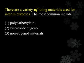 There are a variety of luting materials used for
interim purposes. The most common include
(1) polycarboxylate
(2) zinc-oxide eugenol
(3) non-eugenol materials.
 