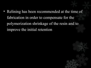 • Relining has been recommended at the time of
fabrication in order to compensate for the
polymerization shrinkage of the resin and to
improve the initial retention
 
