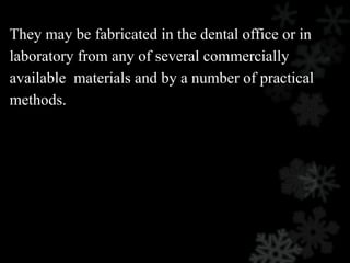 They may be fabricated in the dental office or in
laboratory from any of several commercially
available materials and by a number of practical
methods.
 
