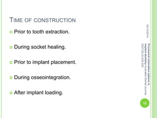 TIME OF CONSTRUCTION
 Prior to tooth extraction.
 During socket healing.
 Prior to implant placement.
 During osseointegration.
 After implant loading.
04/12/2014
12
Provisionalrestorationoptionsin
implantdentistryAustralianDentalJournal
2007;52:(3):234-242
 