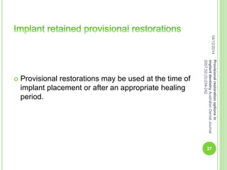  Provisional restorations may be used at the time of
implant placement or after an appropriate healing
period.
04/12/2014
37
Provisionalrestorationoptionsin
implantdentistryAustralianDentalJournal
2007;52:(3):234-242
 