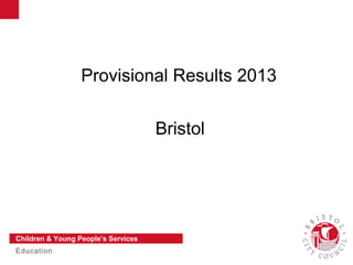 Slide 1
Children & Young People’s Services
Education
Provisional Results 2013
Bristol
 