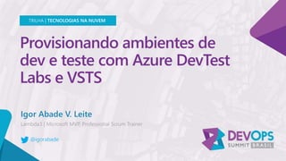 Provisionando ambientes de
dev e teste com Azure DevTest
Labs e VSTS
Igor Abade V. Leite
TRILHA | TECNOLOGIAS NA NUVEM
@igorabade
 