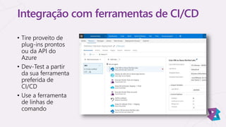 Integração com ferramentas de CI/CD
• Tire proveito de
plug-ins prontos
ou da API do
Azure
• Dev-Test a partir
da sua ferramenta
preferida de
CI/CD
• Use a ferramenta
de linhas de
comando
 