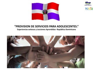 “PROVISION DE SERVICIOS PARA ADOLESCENTES.”
Experiencias exitosas y Lecciones Aprendidas- República Dominicana
SANTO DOMINGO, 9 DE AGOSTO, 2011
 