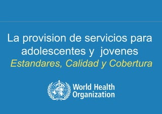 1 |
La provision de servicios para
adolescentes y jovenes
Estandares, Calidad y Cobertura
 