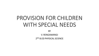 PROVISION FOR CHILDREN
WITH SPECIAL NEEDS
BY
V. RENGANAYAGI
2ND B.ED PHYSICAL SCIENCE
 