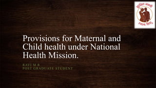 Provisions for Maternal and 
Child health under National 
Health Mission. 
RAVI M R 
POST GRADUATE STUDENT 
 