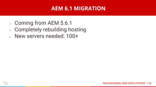 AEM 6.1 MIGRATION
05PROVISIONING AEM WITH PUPPET |
○ Coming from AEM 5.6.1
○ Completely rebuilding hosting
○ New servers needed: 100+
 