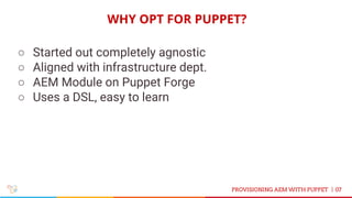 WHY OPT FOR PUPPET?
07
○ Started out completely agnostic
○ Aligned with infrastructure dept.
○ AEM Module on Puppet Forge
○ Uses a DSL, easy to learn
PROVISIONING AEM WITH PUPPET |
 