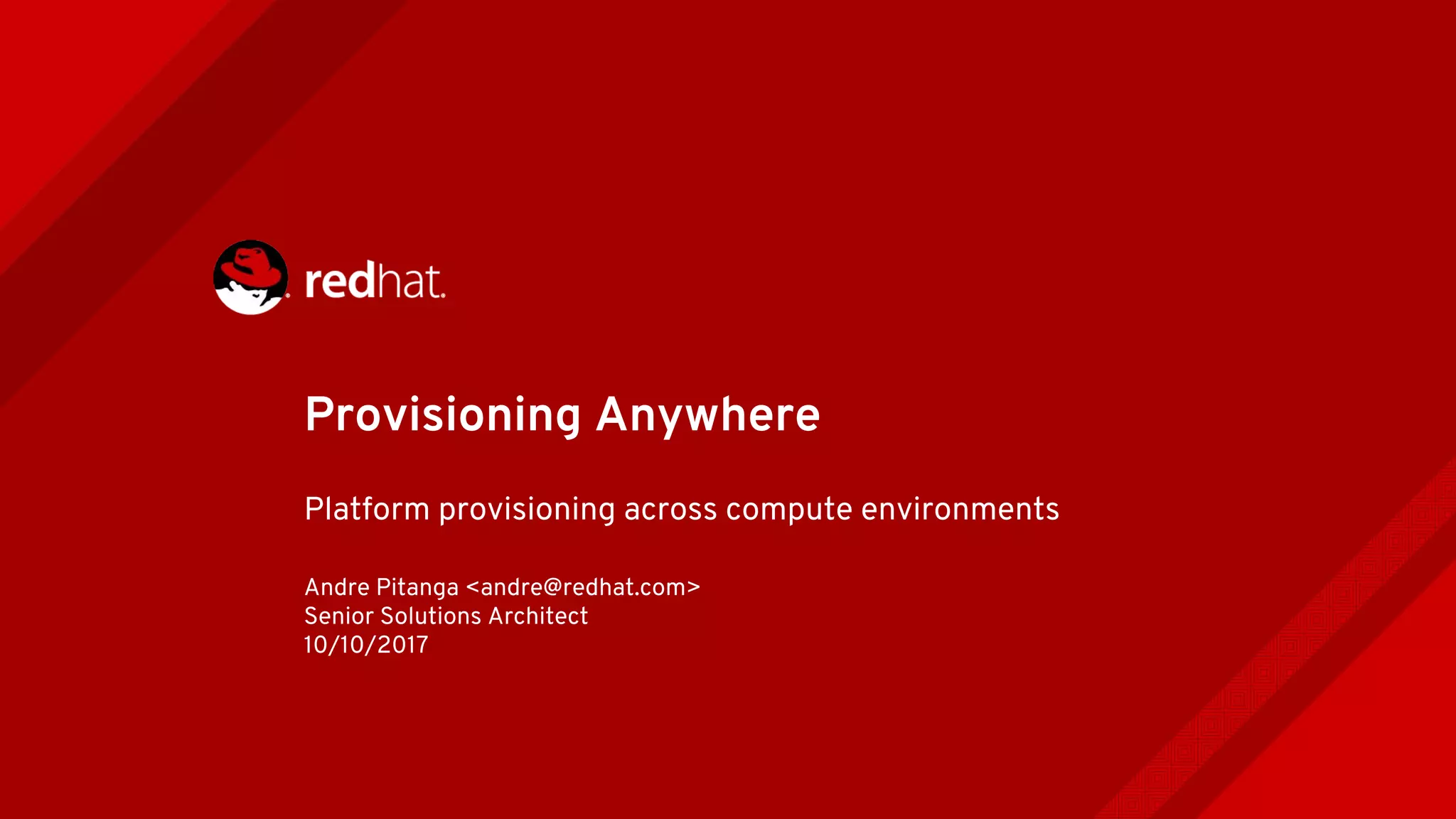 Provisioning Anywhere
Platform provisioning across compute environments
Andre Pitanga <andre@redhat.com>
Senior Solutions Architect
10/10/2017
 