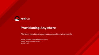 Provisioning Anywhere
Platform provisioning across compute environments
Andre Pitanga <andre@redhat.com>
Senior Solutions Architect
10/10/2017
 