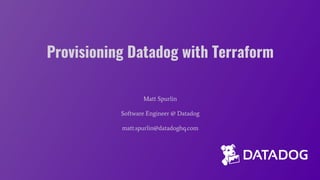 Provisioning Datadog with Terraform
Matt Spurlin
Software Engineer @ Datadog
matt.spurlin@datadoghq.com
 