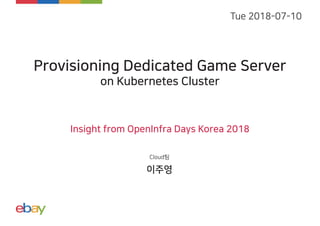 Tue 2018-07-10
Provisioning Dedicated Game Server
on Kubernetes Cluster
Insight from OpenInfra Days Korea 2018
이주영
Cloud팀
 