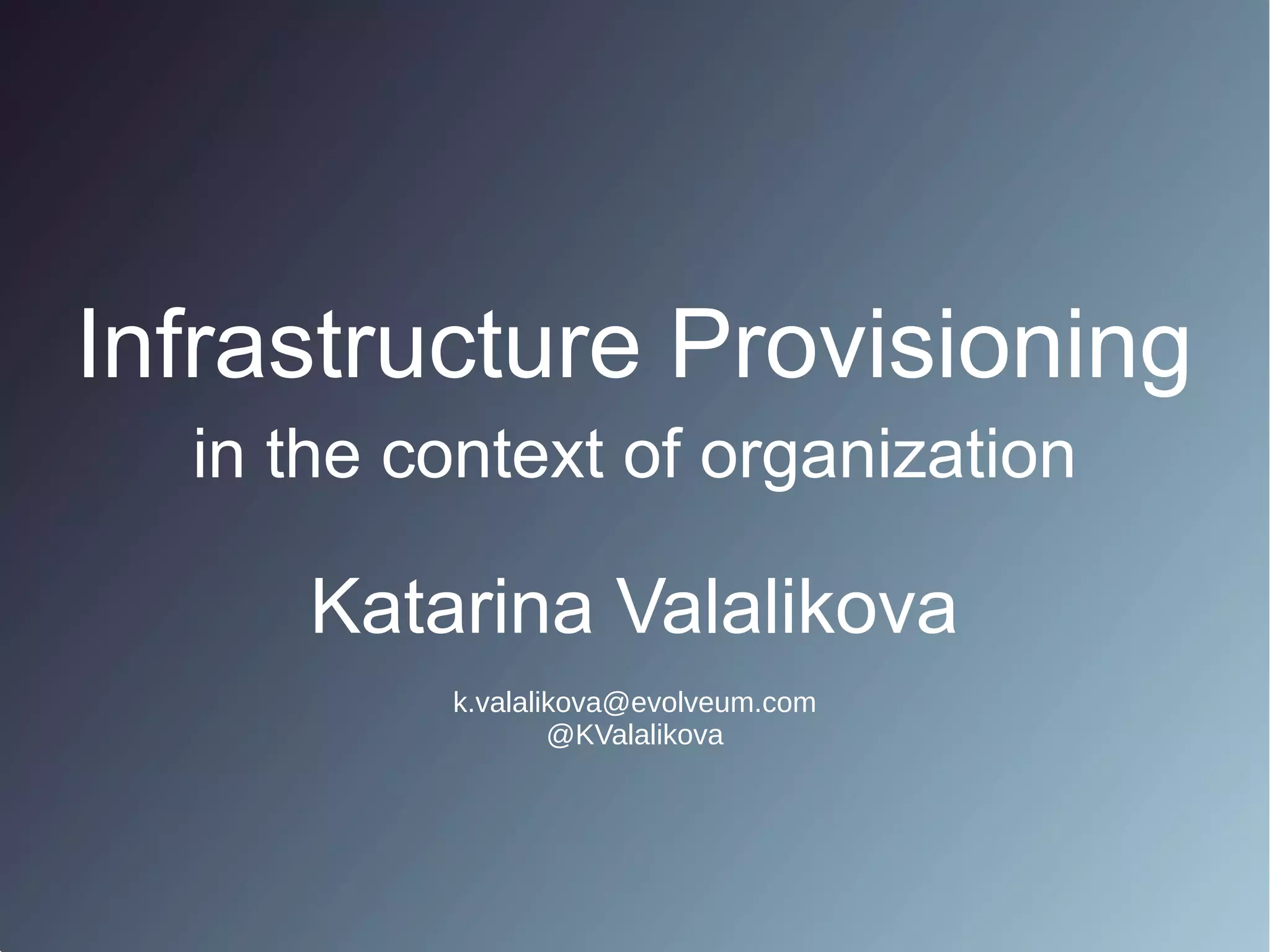 Katarina Valalikova
Infrastructure Provisioning
in the context of organization
k.valalikova@evolveum.com
@KValalikova
 