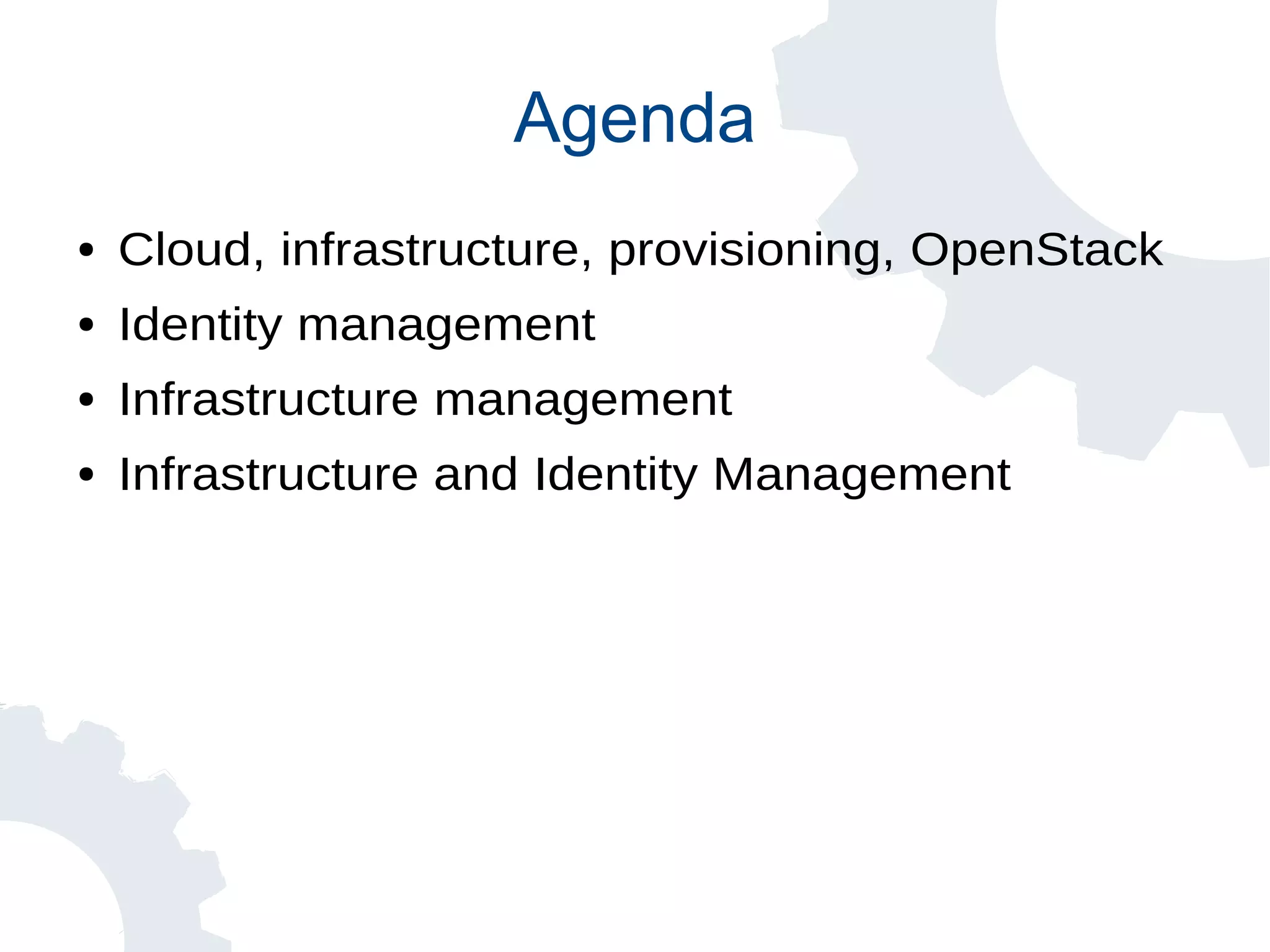 Agenda
● Cloud, infrastructure, provisioning, OpenStack
● Identity management
● Infrastructure management
● Infrastructure and Identity Management
 