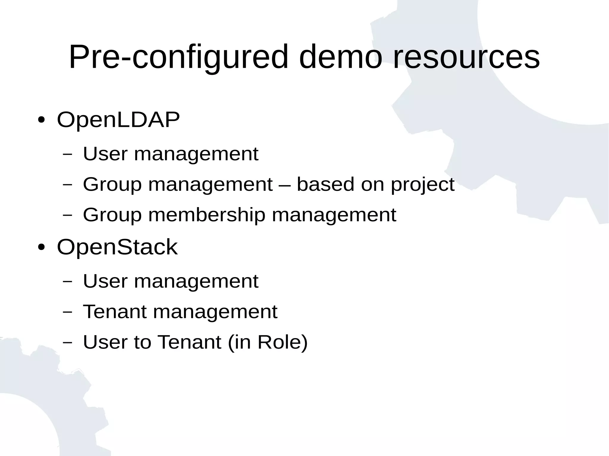 Pre-configured demo resources
● OpenLDAP
– User management
– Group management – based on project
– Group membership management
● OpenStack
– User management
– Tenant management
– User to Tenant (in Role)
 