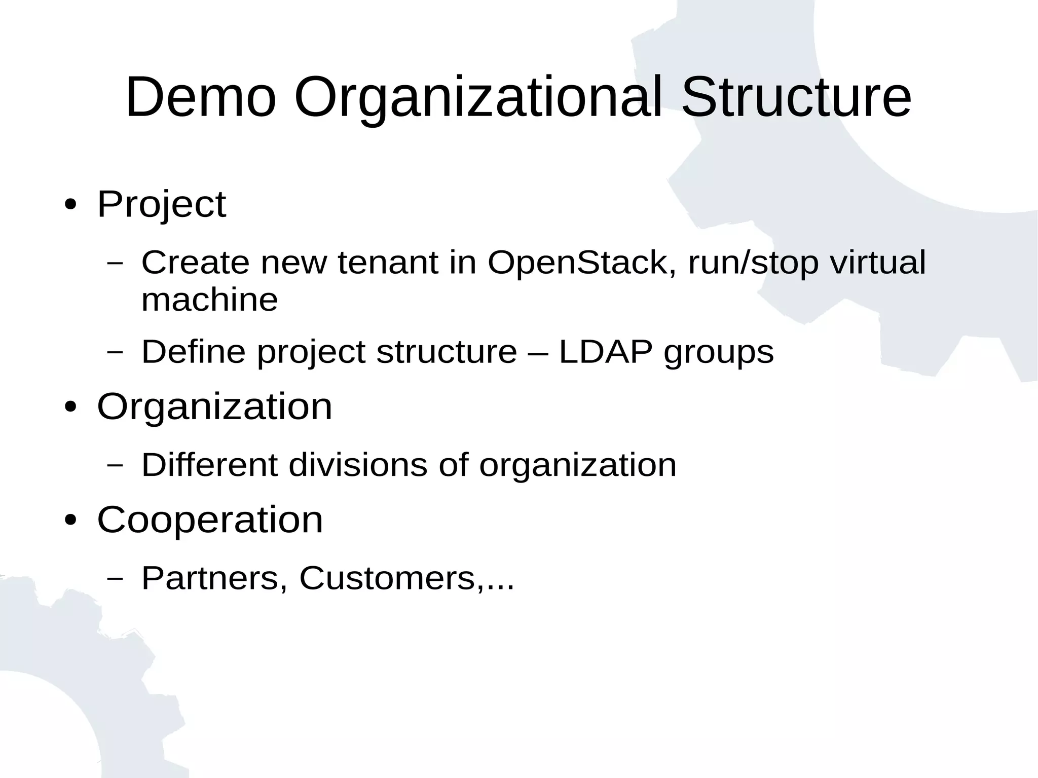Demo Organizational Structure
● Project
– Create new tenant in OpenStack, run/stop virtual
machine
– Define project structure – LDAP groups
● Organization
– Different divisions of organization
● Cooperation
– Partners, Customers,...
 