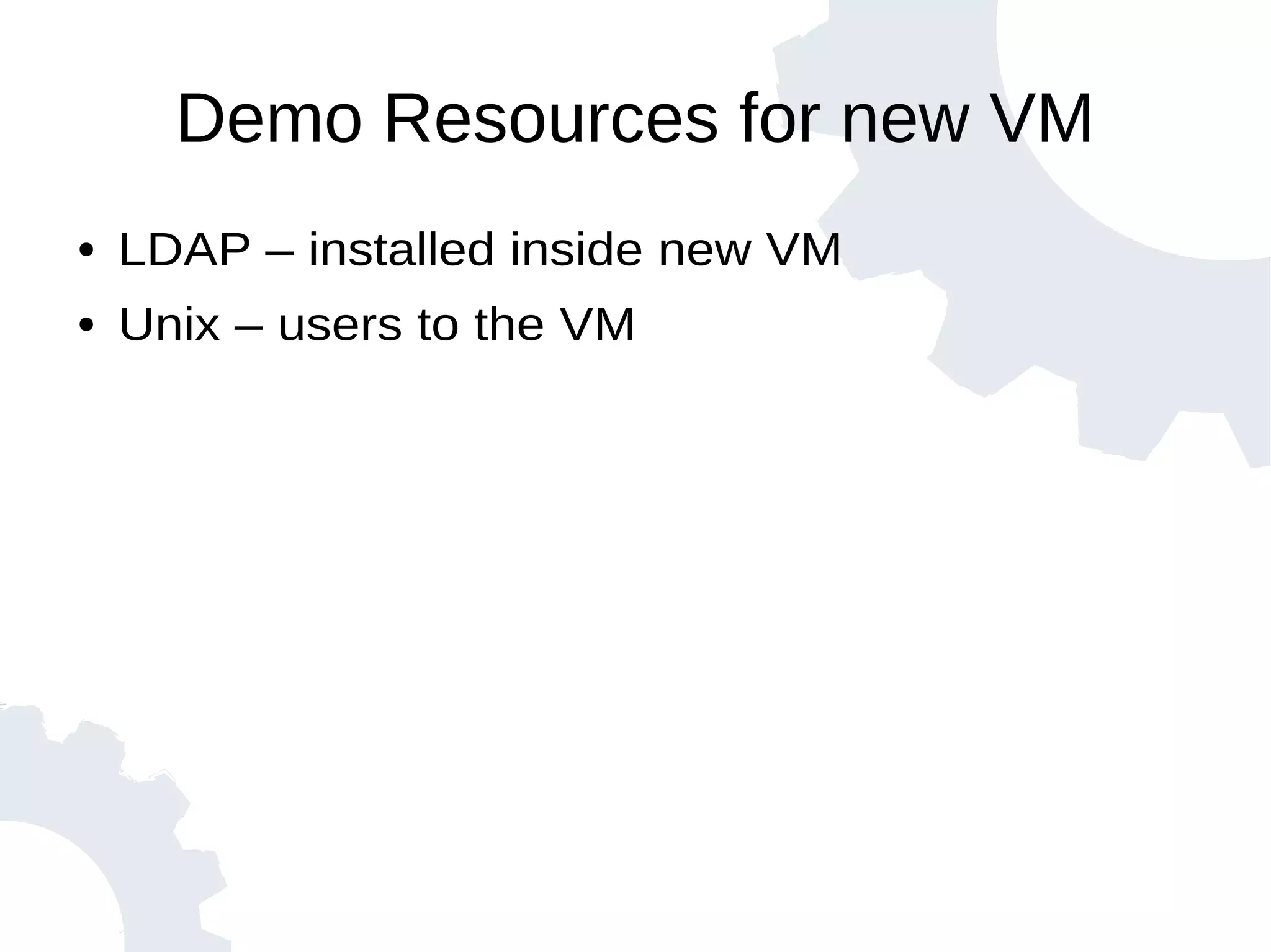 Demo Resources for new VM
● LDAP – installed inside new VM
● Unix – users to the VM
 