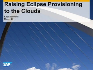 Raising Eclipse Provisioning to the Clouds Katya Todorova March, 2011 
