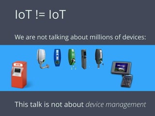 IoT != IoT
We are not talking about millions of devices:
This talk is not about device management
 