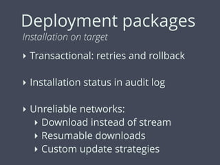 Deployment packages
Installation on target
‣ Transactional: retries and rollback
‣ Installation status in audit log
‣ Unreliable networks:
‣ Download instead of stream
‣ Resumable downloads
‣ Custom update strategies
 