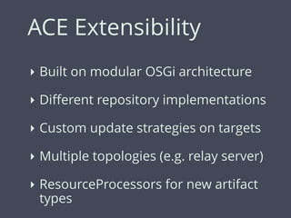ACE Extensibility
‣ Built on modular OSGi architecture
‣ Diﬀerent repository implementations
‣ Custom update strategies on targets
‣ Multiple topologies (e.g. relay server)
‣ ResourceProcessors for new artifact
types
 