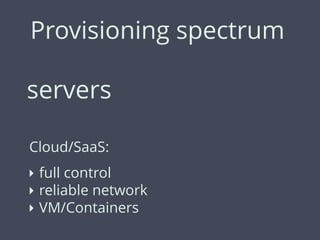 Provisioning spectrum
servers
Cloud/SaaS:
‣ full control
‣ reliable network
‣ VM/Containers
 