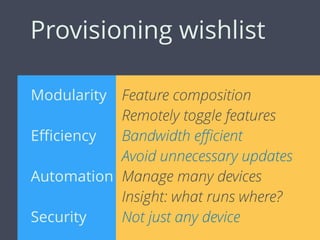 Provisioning wishlist
Modularity
Eﬃciency
Automation
Security
Feature composition
Remotely toggle features
Bandwidth eﬃcient
Avoid unnecessary updates
Manage many devices
Insight: what runs where?
Not just any device
 