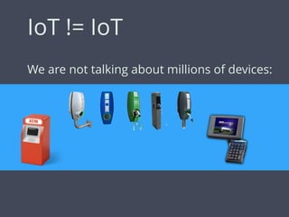 IoT != IoT
We are not talking about millions of devices:
 