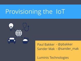 Paul Bakker
Sander Mak
Luminis Technologies
- @pbakker
- @sander_mak
Provisioning the IoT
 