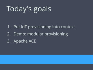 1. Put IoT provisioning into context
2. Demo: modular provisioning
3. Apache ACE
Today's goals
 
