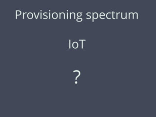 Provisioning spectrum
IoT
?
 
