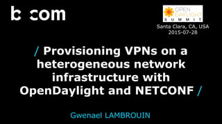 Gwenael LAMBROUIN
Santa Clara, CA, USA
2015-07-28
/ Provisioning VPNs on a
heterogeneous network
infrastructure with
OpenDaylight and NETCONF /
28/07/2015
 