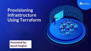 Provisioning
Infrastructure
Using Terraform
Presented by:
Ayush Singhal
 