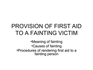 PROVISION OF FIRST AID TO A FAINTING VICTIM ,[object Object],[object Object],[object Object]