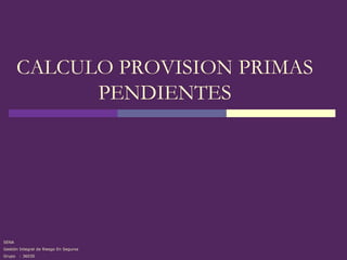 CALCULO PROVISION PRIMAS
              PENDIENTES




SENA
Gestión Integral de Riesgo En Seguros
Grupo   : 36030
 