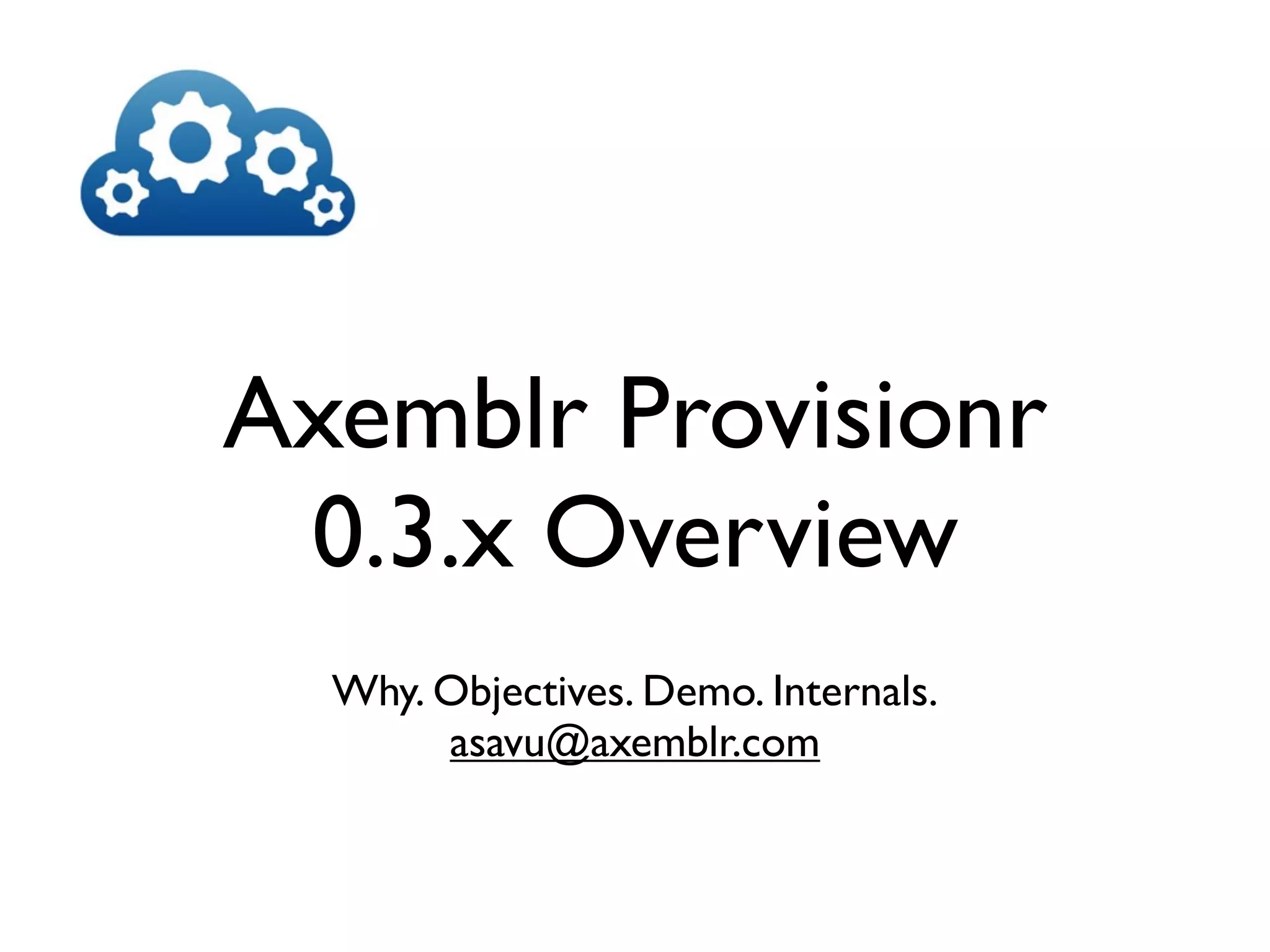Axemblr Provisionr
0.3.x Overview
Why. Objectives. Demo. Internals.
asavu@axemblr.com