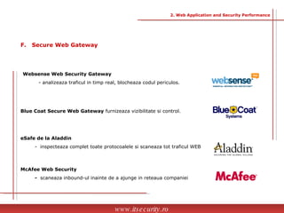 Websense Web Security Gateway   - analizeaza traficul in timp real, blocheaza codul periculos.  Blue Coat Secure Web Gateway  furnizeaza vizibilitate si control. eSafe de la Aladdin -  inspecteaza complet toate protocoalele si scaneaza tot traficul WEB  McAfee Web Security  -  scaneaza inbound-ul inainte de a ajunge in reteaua companiei www.itsecurity.ro F.  Secure Web Gateway 2. Web Application and Security Performance 