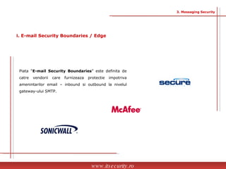 Piata “ E-mail Security Boundaries ” este definita de catre vendorii care furnizeaza protectie impotriva amenintarilor email – inbound si outbound la nivelul gateway-ului SMTP. www.itsecurity.ro 3. Messaging Security i. E-mail Security Boundaries / Edge 