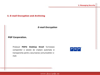 PGP Corporation. Produsul  PGP® Desktop Email  furnizeaza companiilor o solutie de criptare automata si transparenta pentru securizarea comunicatiilor e-mail. www.itsecurity.ro 3. Messaging Security ii. E-mail Encryption and Archiving E-mail Encryption  