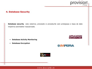 Database security   este sistemul, procesele si procedurile care protejeaza o baza de date impotriva activitatilor neautorizate.  Database Activity Monitoring Database Encryption www.itsecurity.ro 4. Database Security 