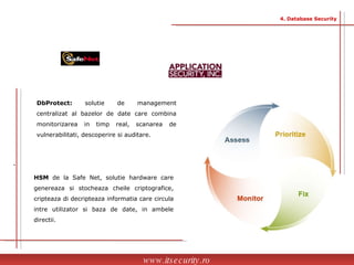.  DbProtect:  solutie de management centralizat al bazelor de date care combina monitorizarea in timp real, scanarea de vulnerabilitati, descoperire si auditare. HSM  de la Safe Net, solutie hardware care genereaza si stocheaza cheile criptografice, cripteaza di decripteaza informatia care circula intre utilizator si baza de date, in ambele directii. www.itsecurity.ro 4. Database Security 