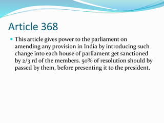 Article 368
 This article gives power to the parliament on
amending any provision in India by introducing such
change int...