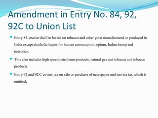 Amendment in Entry No. 84, 92,
92C to Union List
 Entry 84, exciseshall be levied on tobacco and other good manufactured ...