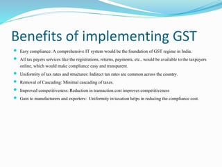 Benefits of implementing GST
 Easy compliance: A comprehensive IT system would be the foundation of GST regime in India.
...
