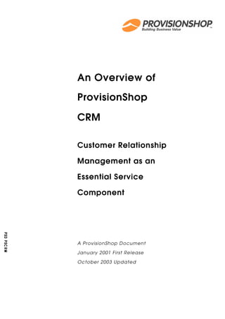 An Overview of
ProvisionShop

CRM

Customer Relationship

Management as an

Essential Service

Component




A ProvisionShop Document

January 2001 First Release

October 2003 Updated
 